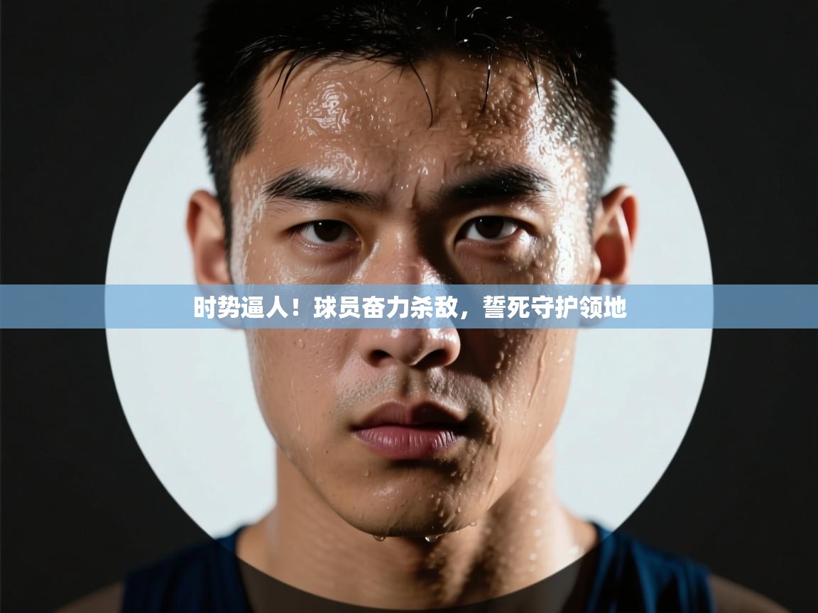 时势逼人！球员奋力杀敌，誓死守护领地  第2张