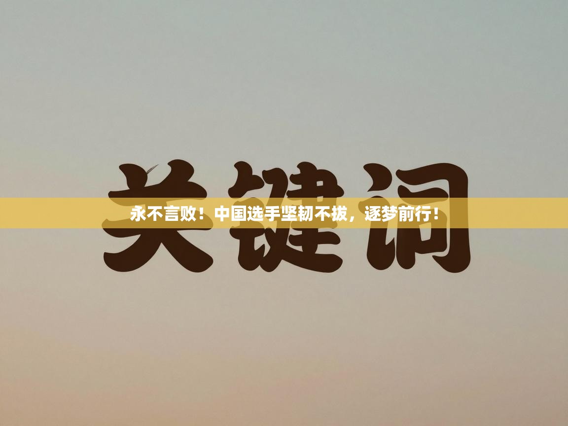 永不言败！中国选手坚韧不拔，逐梦前行！