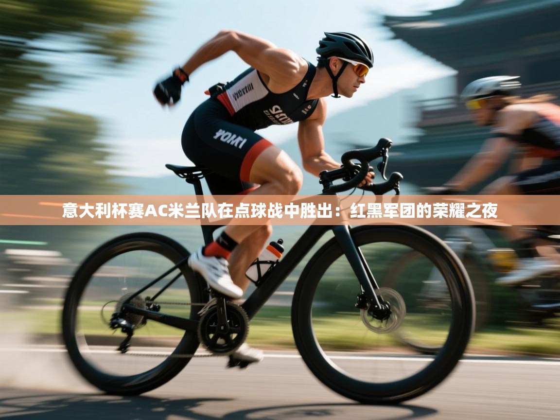 意大利杯赛AC米兰队在点球战中胜出：红黑军团的荣耀之夜