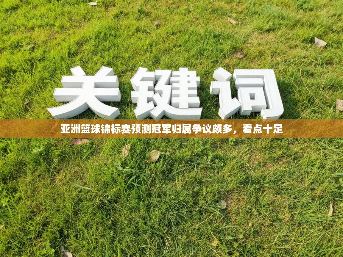 亚洲篮球锦标赛预测冠军归属争议颇多，看点十足  第1张