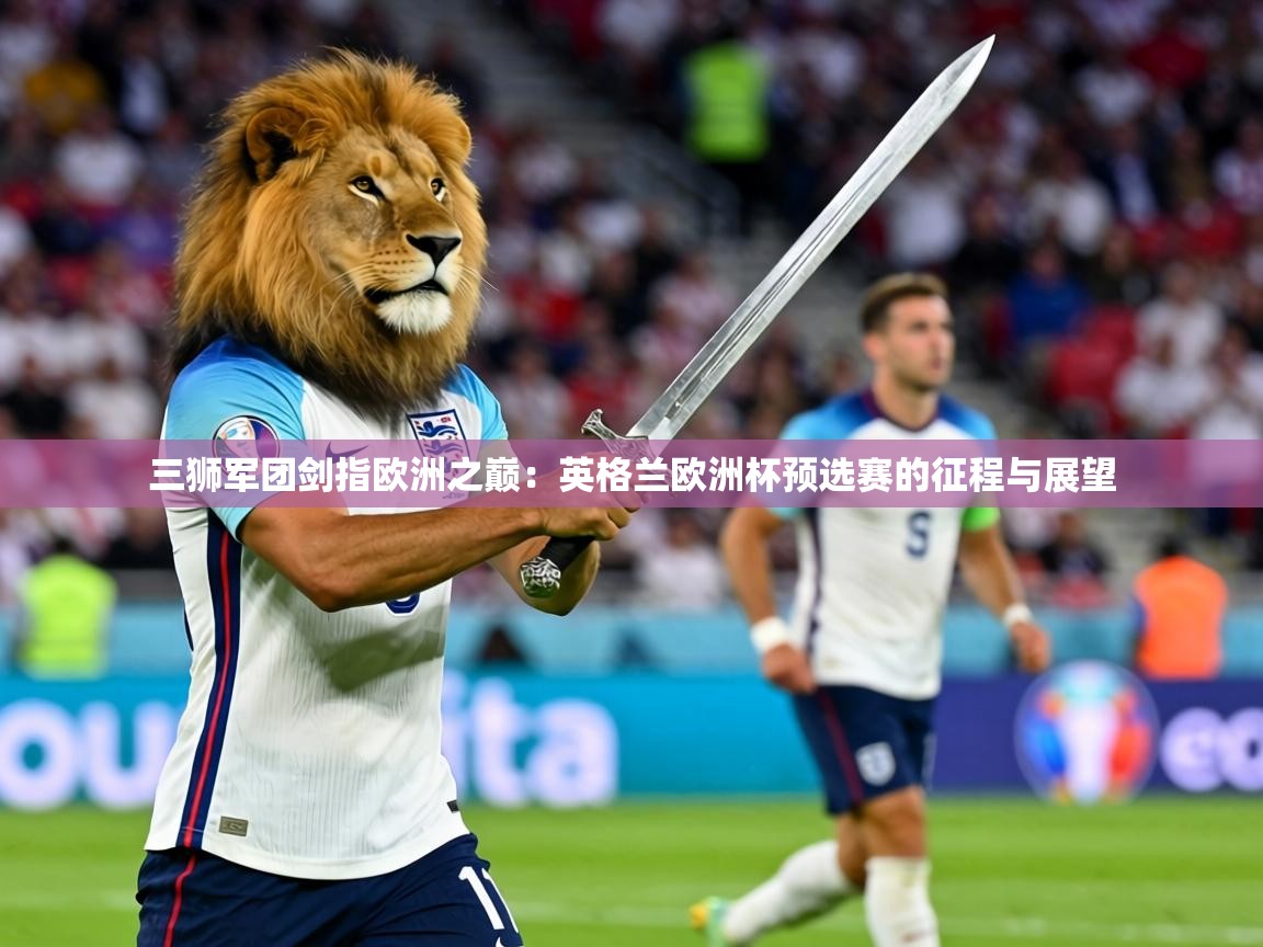 三狮军团剑指欧洲之巅：英格兰欧洲杯预选赛的征程与展望  第1张