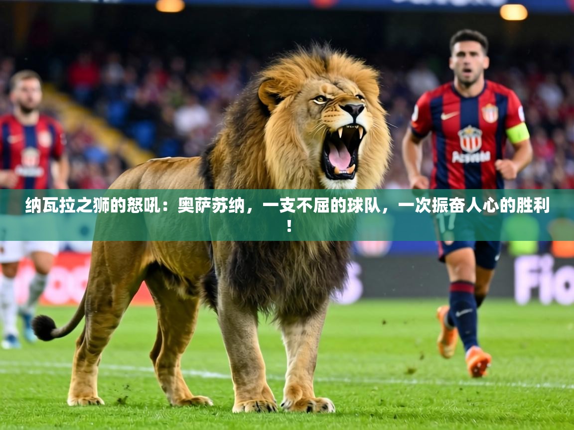 纳瓦拉之狮的怒吼：奥萨苏纳，一支不屈的球队，一次振奋人心的胜利！